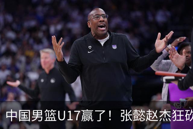中国男篮U17赢了！张懿赵杰狂砍23分，赵博新6记大帽打服非洲亚军