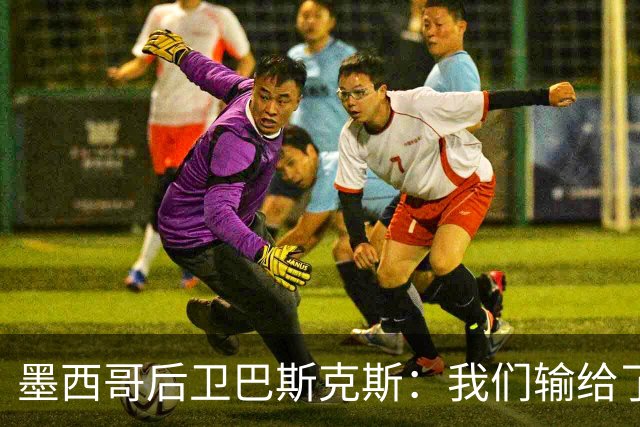 墨西哥后卫巴斯克斯：我们输给了冠军候选，已付出一切可坦然离开
