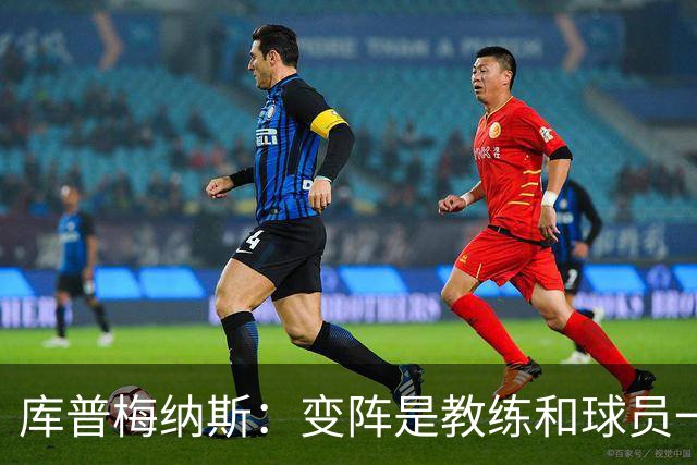 库普梅纳斯：变阵是教练和球员一起商量出来的；90分钟我们还领先