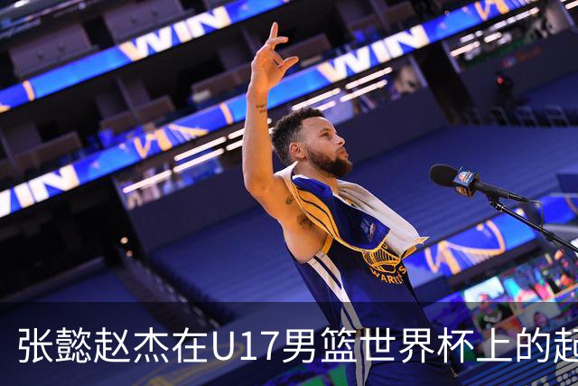 张懿赵杰在U17男篮世界杯上的起伏表现与未来发展方向