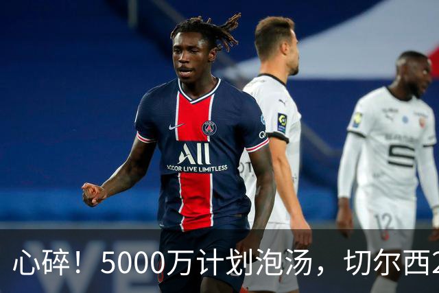 心碎！5000万计划泡汤，切尔西24小时截胡新星，国米马洛塔真束手无策？