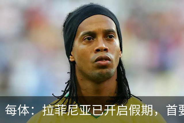 每体：拉菲尼亚已开启假期，首要目标是养好伤病以便满血回归