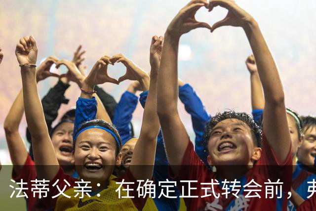 法蒂父亲：在确定正式转会前，弗里克从未与法蒂交流过