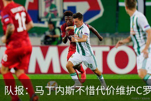 队报：马丁内斯不惜代价维护C罗地位，B费B席巅峰期可能已被消耗